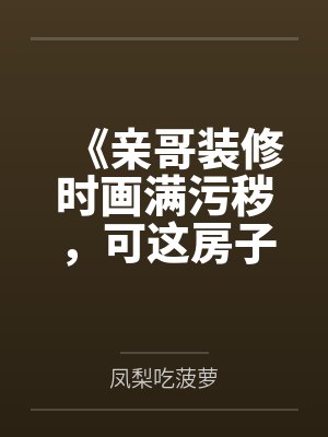 《亲哥装修时画满污秽,可这房子不是我的》 《亲哥装修时画满污秽,可这房子不是我的》