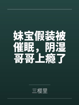 妹宝假装被催眠,阴湿哥哥上瘾了by阮泱 妹宝假装被催眠,阴湿哥哥上瘾了by阮泱