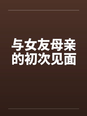 与女友母亲的初次见面 与女友母亲的初次见面