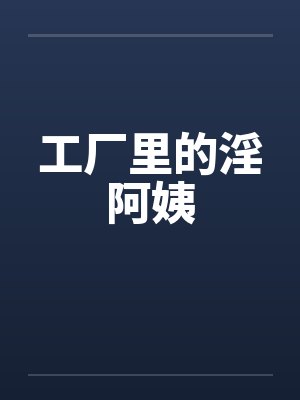 工厂里的淫阿姨 工厂里的淫阿姨