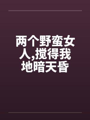 两个野蛮女人,搅得我地暗天昏 两个野蛮女人,搅得我地暗天昏