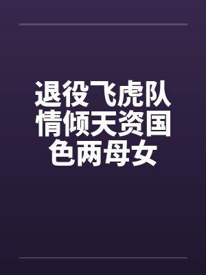 退役飞虎队情倾天资国色两母女 退役飞虎队情倾天资国色两母女