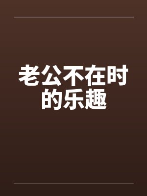 老公不在时的乐趣 老公不在时的乐趣