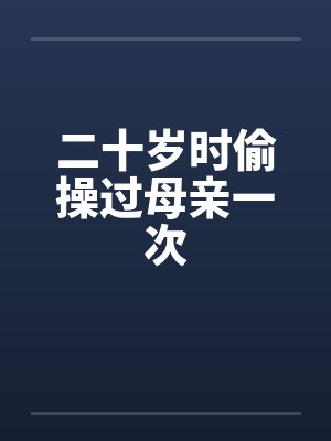 二十岁时偷操过母亲一次 二十岁时偷操过母亲一次