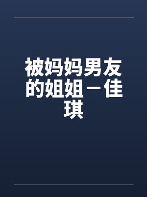 被妈妈男友的姐姐-佳琪 被妈妈男友的姐姐-佳琪