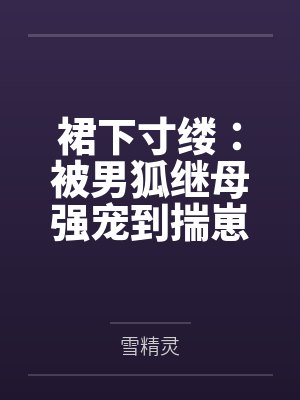 裙下寸缕:被男狐继母强宠到揣崽百度云笔趣阁 裙下寸缕:被男狐继母强宠到揣崽百度云笔趣阁