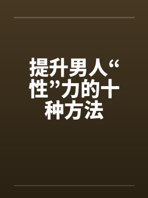 提升男人“性”力的十种方法 提升男人“性”力的十种方法
