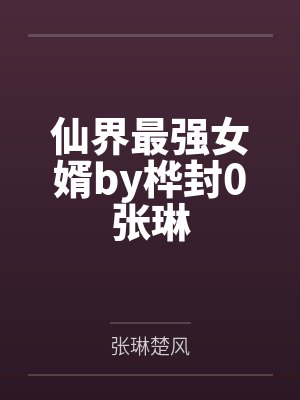 仙界最强女婿by桦封0张琳 仙界最强女婿by桦封0张琳