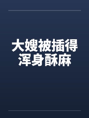 大嫂被插得浑身酥麻