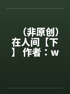 (非原创)在人间【下】 作者:weryk12 (非原创)在人间【下】 作者:weryk12