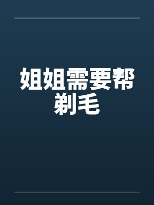 姐姐需要帮剃毛 姐姐需要帮剃毛