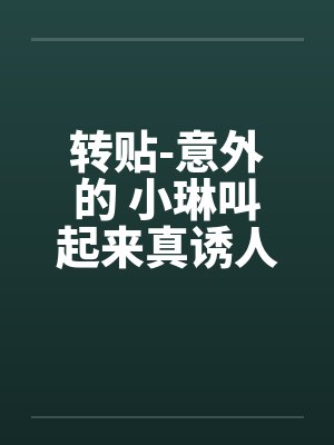 转贴-意外的 小琳叫起来真诱人 转贴-意外的 小琳叫起来真诱人