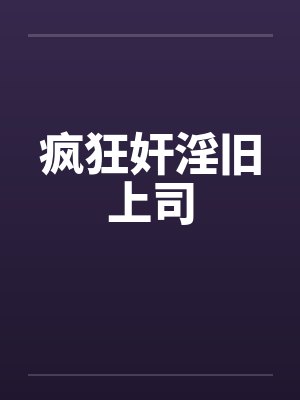 疯狂奸淫旧上司 疯狂奸淫旧上司