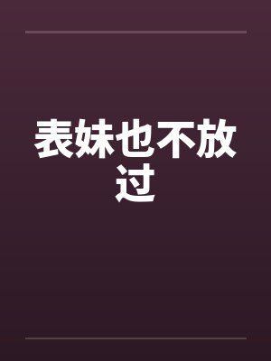 表妹也不放过 表妹也不放过