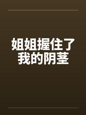 姐姐握住了我的阴茎 姐姐握住了我的阴茎