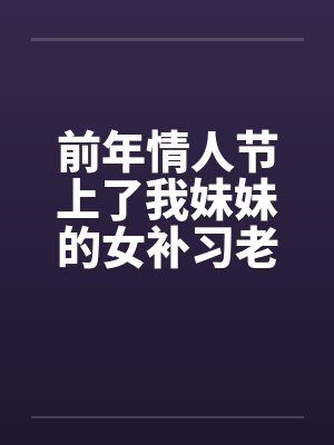 前年情人节上了我妹妹的女补习老师 (100%事实分享 她还是我炮友) 前年情人节上了我妹妹的女补习老师 (100%事实分享 她还是我炮友)