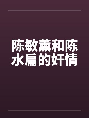 陈敏薰和陈水扁的奸情 陈敏薰和陈水扁的奸情