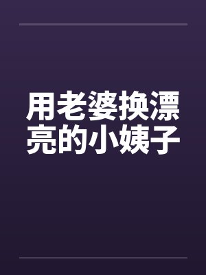 用老婆换漂亮的小姨子 用老婆换漂亮的小姨子