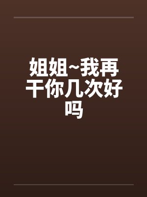 姐姐~我再干你几次好吗