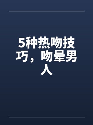 5种热吻技巧,吻晕男人 5种热吻技巧,吻晕男人
