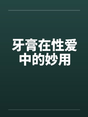 牙膏在性爱中的妙用 牙膏在性爱中的妙用