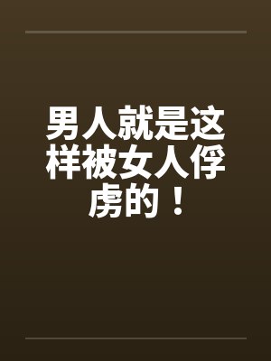 男人就是这样被女人俘虏的! 男人就是这样被女人俘虏的!
