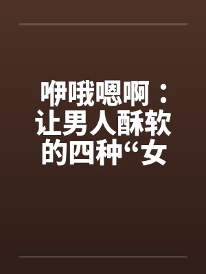 咿哦嗯啊:让男人酥软的四种“女声” 咿哦嗯啊:让男人酥软的四种“女声”