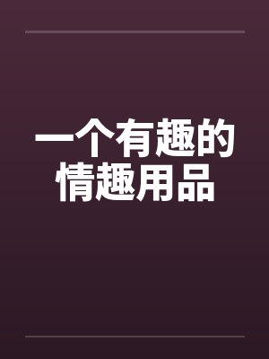 一个有趣的情趣用品 一个有趣的情趣用品