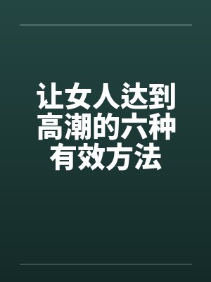 让女人达到高潮的六种有效方法 让女人达到高潮的六种有效方法