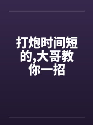 打炮时间短的,大哥教你一招 打炮时间短的,大哥教你一招