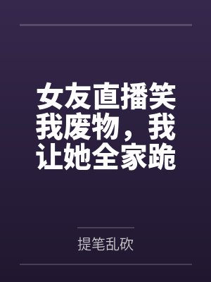 女友直播笑我废物,我让她全家跪着喊我爸爸 女友直播笑我废物,我让她全家跪着喊我爸爸