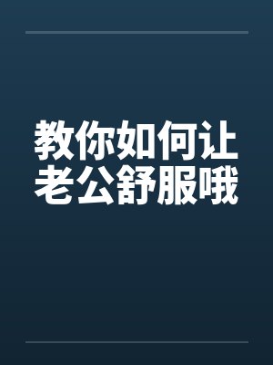 教你如何让老公舒服哦 教你如何让老公舒服哦