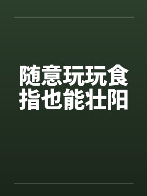 随意玩玩食指也能壮阳 随意玩玩食指也能壮阳
