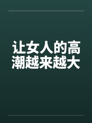 让女人的高潮越来越大 让女人的高潮越来越大