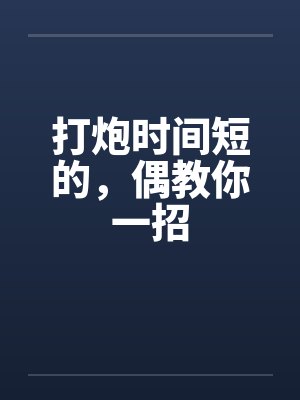 打炮时间短的,偶教你一招 打炮时间短的,偶教你一招