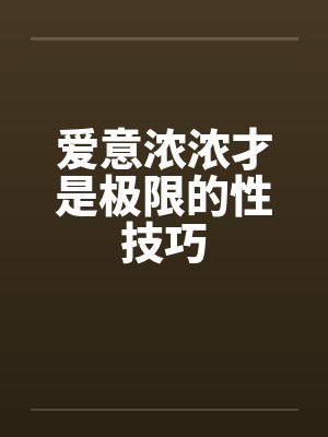 爱意浓浓才是极限的性技巧 爱意浓浓才是极限的性技巧