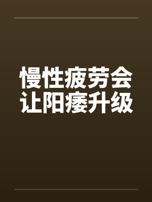 慢性疲劳会让阳痿升级 慢性疲劳会让阳痿升级