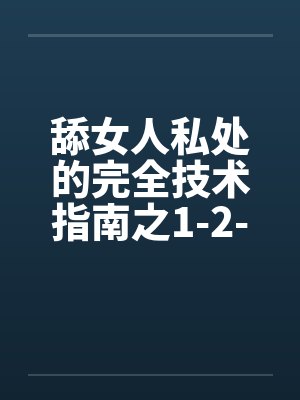 舔女人私处的完全技术指南之1-2-3-4步 舔女人私处的完全技术指南之1-2-3-4步