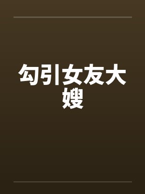勾引女友大嫂 勾引女友大嫂