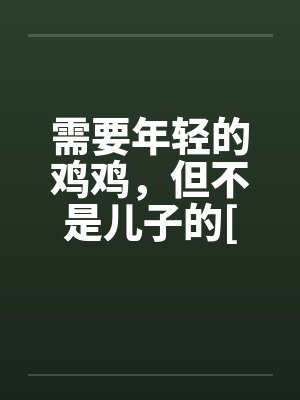 需要年轻的鸡鸡，但不是儿子的[完][作者不详]