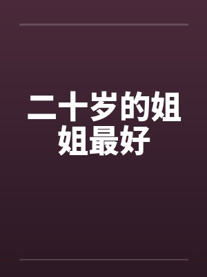 二十岁的姐姐最好 二十岁的姐姐最好