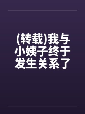 (转载)我与小姨子终于发生关系了 (转载)我与小姨子终于发生关系了