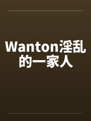 Wanton淫乱的一家人 Wanton淫乱的一家人