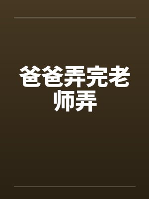 爸爸弄完老师弄 爸爸弄完老师弄