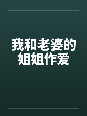 我和老婆的姐姐作爱 我和老婆的姐姐作爱