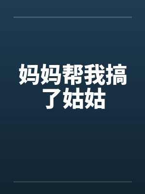 妈妈帮我搞了姑姑 妈妈帮我搞了姑姑