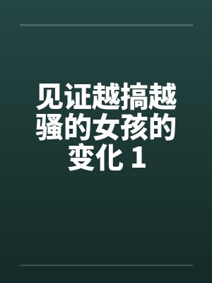 见证越搞越骚的女孩的变化 1 见证越搞越骚的女孩的变化 1