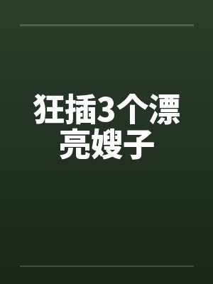 狂插3个漂亮嫂子 狂插3个漂亮嫂子