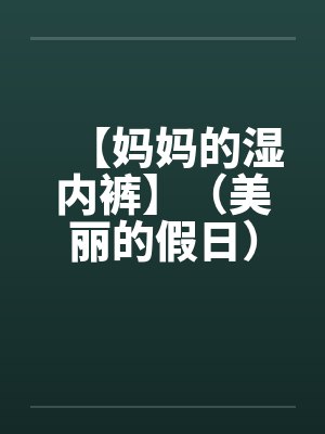【妈妈的湿内裤】(美丽的假日) 【妈妈的湿内裤】(美丽的假日)