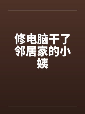 修电脑干了邻居家的小姨 修电脑干了邻居家的小姨